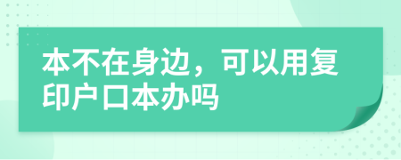 本不在身边，可以用复印户口本办吗