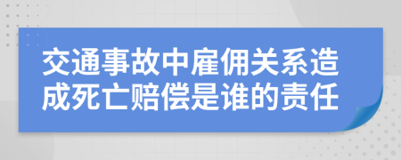 交通事故中雇佣关系造成死亡赔偿是谁的责任