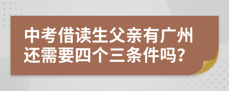 中考借读生父亲有广州还需要四个三条件吗？