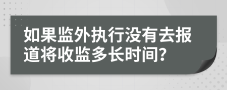 如果监外执行没有去报道将收监多长时间？