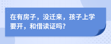 在有房子，没迁来，孩子上学要开，和借读证吗？