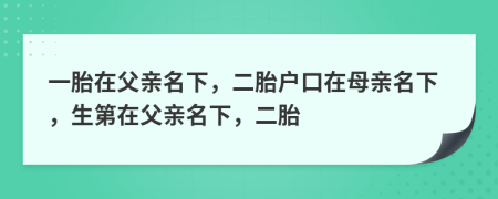 一胎在父亲名下，二胎户口在母亲名下，生第在父亲名下，二胎