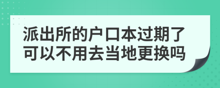 派出所的户口本过期了可以不用去当地更换吗