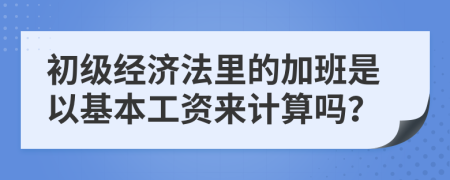 初级经济法里的加班是以基本工资来计算吗？
