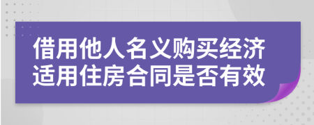 借用他人名义购买经济适用住房合同是否有效