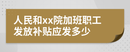 人民和xx院加班职工发放补贴应发多少