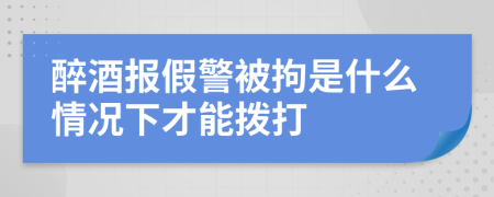 醉酒报假警被拘是什么情况下才能拨打