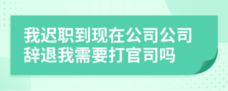 我迟职到现在公司公司辞退我需要打官司吗