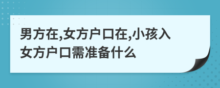 男方在,女方户口在,小孩入女方户口需准备什么