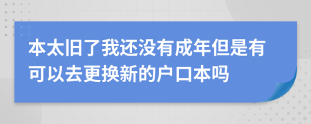 本太旧了我还没有成年但是有可以去更换新的户口本吗