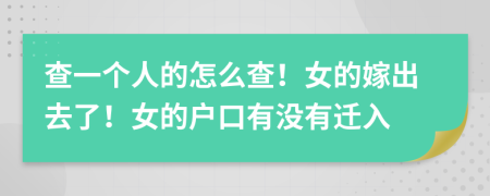 查一个人的怎么查！女的嫁出去了！女的户口有没有迁入