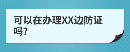 可以在办理XX边防证吗?