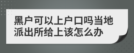 黑户可以上户口吗当地派出所给上该怎么办