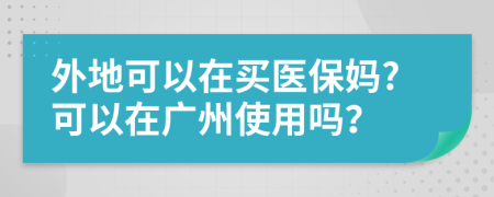 外地可以在买医保妈?可以在广州使用吗？