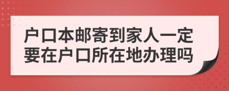 户口本邮寄到家人一定要在户口所在地办理吗