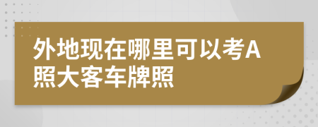 外地现在哪里可以考A照大客车牌照