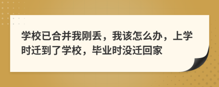 学校已合并我刚丢，我该怎么办，上学时迁到了学校，毕业时没迁回家