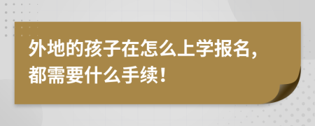 外地的孩子在怎么上学报名,都需要什么手续！
