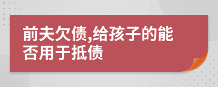前夫欠债,给孩子的能否用于抵债