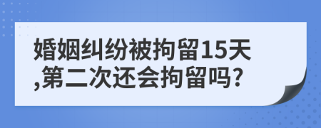 婚姻纠纷被拘留15天,第二次还会拘留吗?