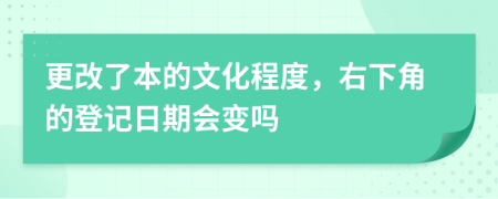 更改了本的文化程度，右下角的登记日期会变吗