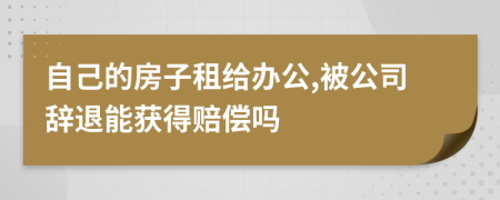 自己的房子租给办公,被公司辞退能获得赔偿吗