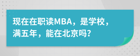 现在在职读MBA，是学校，满五年，能在北京吗？