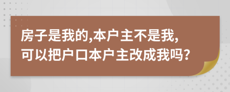 房子是我的,本户主不是我,可以把户口本户主改成我吗？