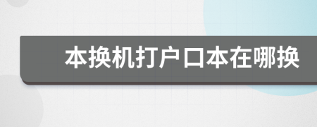 本换机打户口本在哪换