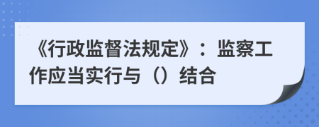 《行政监督法规定》：监察工作应当实行与（）结合