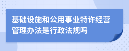 基础设施和公用事业特许经营管理办法是行政法规吗