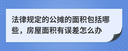 法律规定的公摊的面积包括哪些，房屋面积有误差怎么办