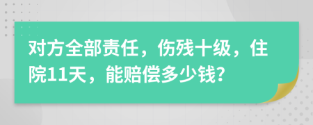 对方全部责任，伤残十级，住院11天，能赔偿多少钱？