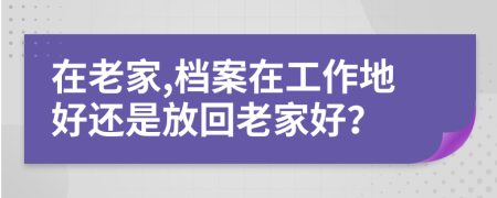 在老家,档案在工作地好还是放回老家好？