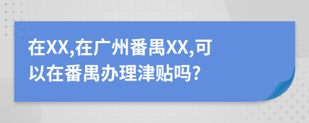 在XX,在广州番禺XX,可以在番禺办理津贴吗?