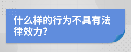 什么样的行为不具有法律效力?