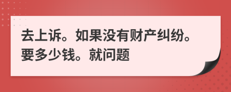 去上诉。如果没有财产纠纷。要多少钱。就问题