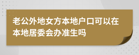 老公外地女方本地户口可以在本地居委会办准生吗