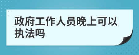 政府工作人员晚上可以执法吗