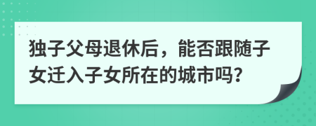 独子父母退休后，能否跟随子女迁入子女所在的城市吗？