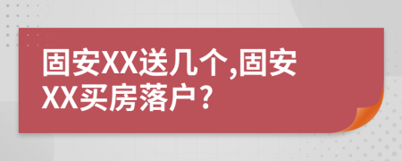 固安XX送几个,固安XX买房落户?