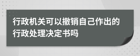 行政机关可以撤销自己作出的行政处理决定书吗