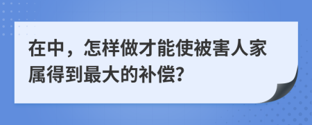 在中，怎样做才能使被害人家属得到最大的补偿？