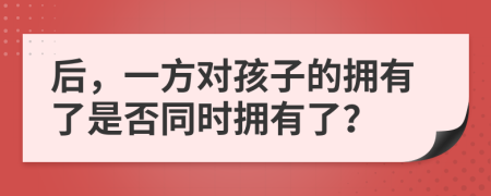 后，一方对孩子的拥有了是否同时拥有了？