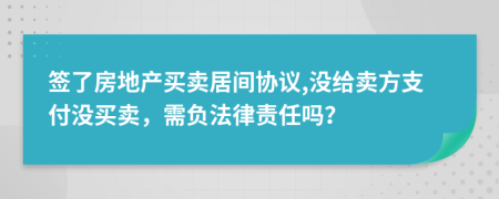 签了房地产买卖居间协议,没给卖方支付没买卖，需负法律责任吗？