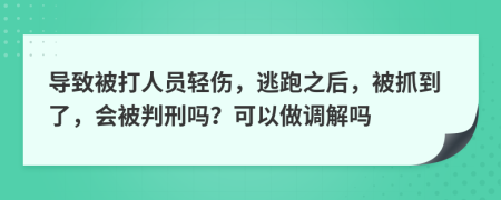 导致被打人员轻伤，逃跑之后，被抓到了，会被判刑吗？可以做调解吗