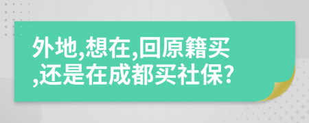 外地,想在,回原籍买,还是在成都买社保?