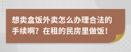 想卖盒饭外卖怎么办理合法的手续啊？在租的民房里做饭！