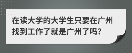 在读大学的大学生只要在广州找到工作了就是广州了吗？