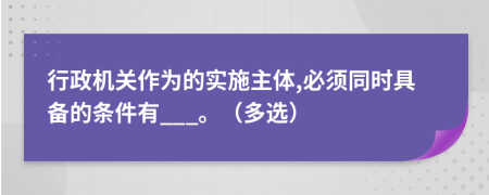 行政机关作为的实施主体,必须同时具备的条件有___。（多选）